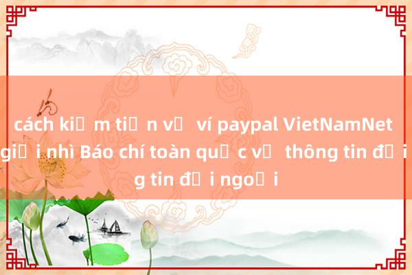 cách kiếm tiền về ví paypal VietNamNet nhận giải nhì Báo chí toàn quốc về thông tin đối ngoại