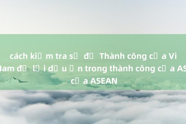 cách kiểm tra số đề Thành công của Việt Nam để lại dấu ấn trong thành công của ASEAN